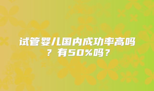 试管婴儿国内成功率高吗?有50%吗?