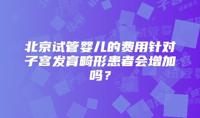 北京试管婴儿的费用针对子宫发育畸形患者会增加吗？