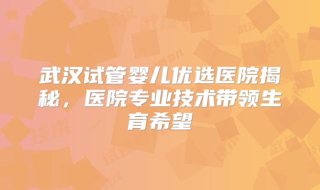 武汉试管婴儿优选医院揭秘，医院专业技术带领生育希望