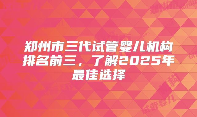 郑州市三代试管婴儿机构排名前三，了解2025年最佳选择