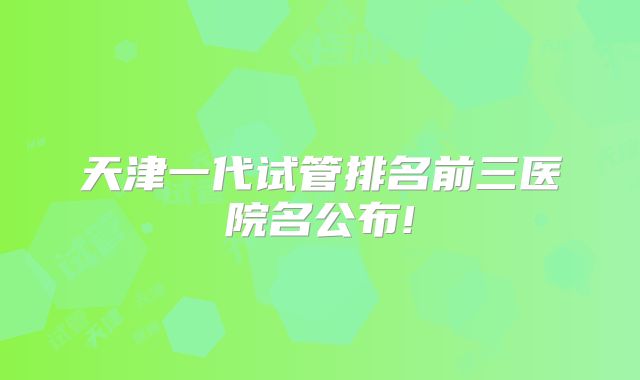 天津一代试管排名前三医院名公布!