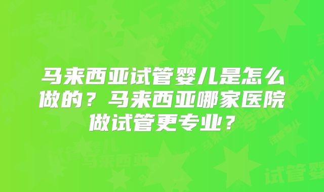 马来西亚试管婴儿是怎么做的？马来西亚哪家医院做试管更专业？