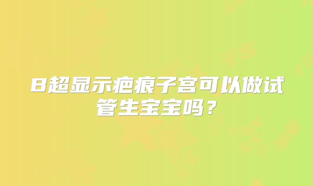 B超显示疤痕子宫可以做试管生宝宝吗？