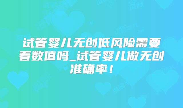 试管婴儿无创低风险需要看数值吗_试管婴儿做无创准确率！