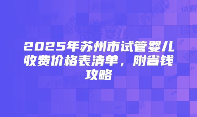 2025年苏州市试管婴儿收费价格表清单,附省钱攻略