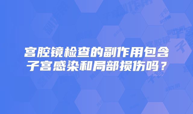 宫腔镜检查的副作用包含子宫感染和局部损伤吗?