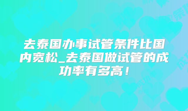 去泰国办事试管条件比国内宽松_去泰国做试管的成功率有多高！