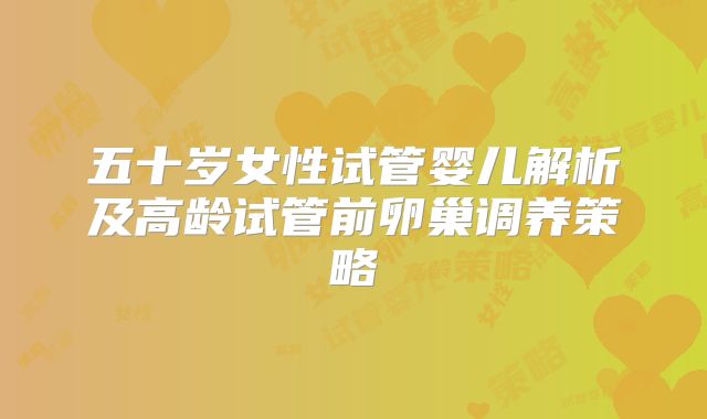 五十岁女性试管婴儿解析及高龄试管前卵巢调养策略