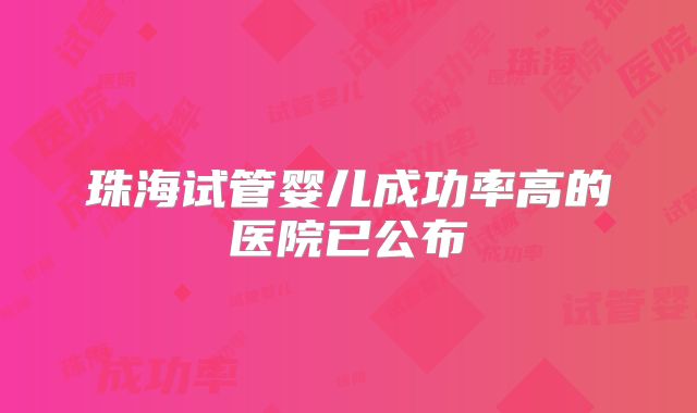 珠海试管婴儿成功率高的医院已公布