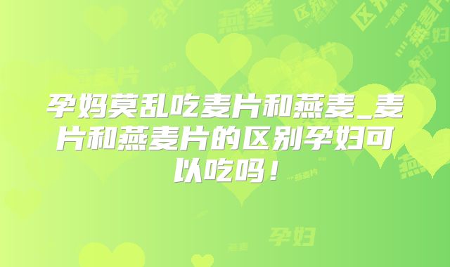 孕妈莫乱吃麦片和燕麦_麦片和燕麦片的区别孕妇可以吃吗!