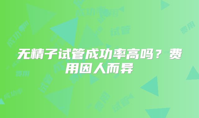无精子试管成功率高吗？费用因人而异