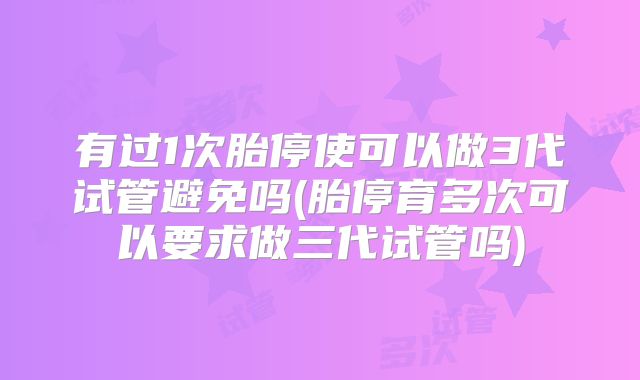 有过1次胎停使可以做3代试管避免吗(胎停育多次可以要求做三代试管吗)