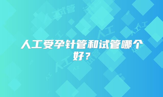 人工受孕针管和试管哪个好?