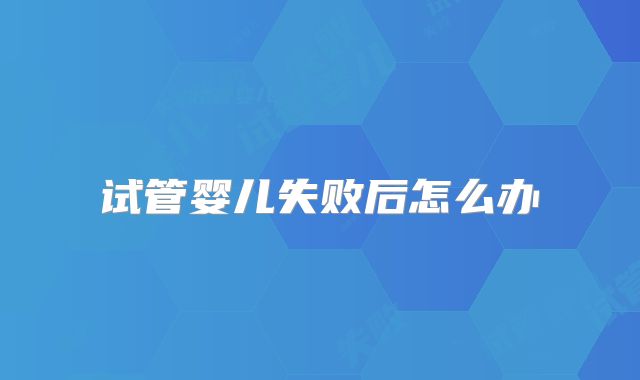 试管婴儿失败后怎么办