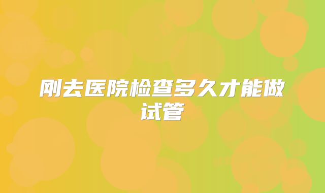 刚去医院检查多久才能做试管