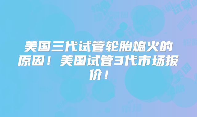 美国三代试管轮胎熄火的原因！美国试管3代市场报价！