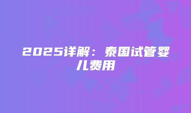 2025详解：泰国试管婴儿费用
