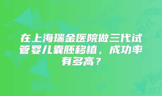 在上海瑞金医院做三代试管婴儿囊胚移植，成功率有多高？