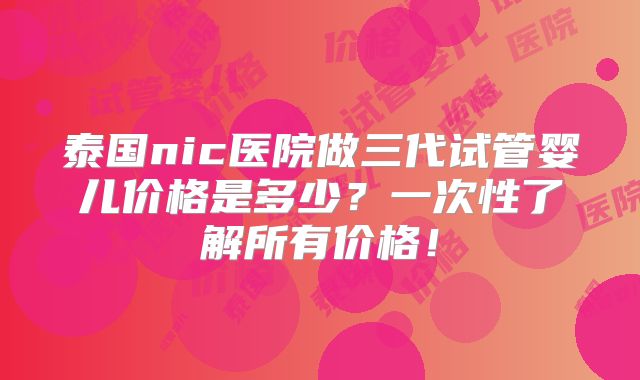 泰国nic医院做三代试管婴儿价格是多少?一次性了解所有价格!