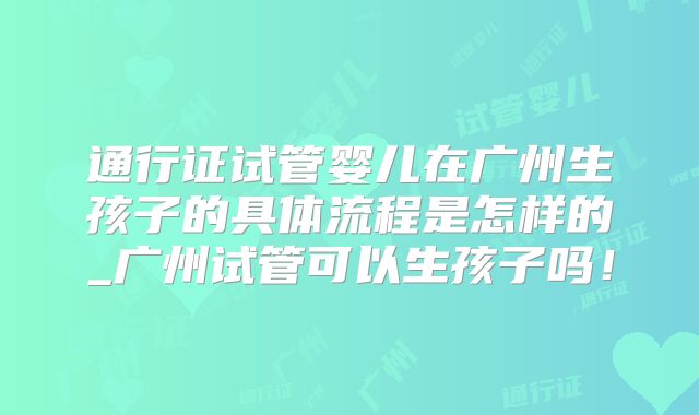 通行证试管婴儿在广州生孩子的具体流程是怎样的_广州试管可以生孩子吗!