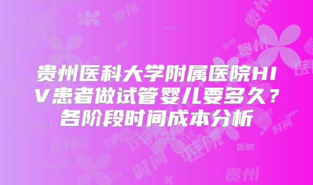 贵州医科大学附属医院HIV患者做试管婴儿要多久？各阶段时间成本分析
