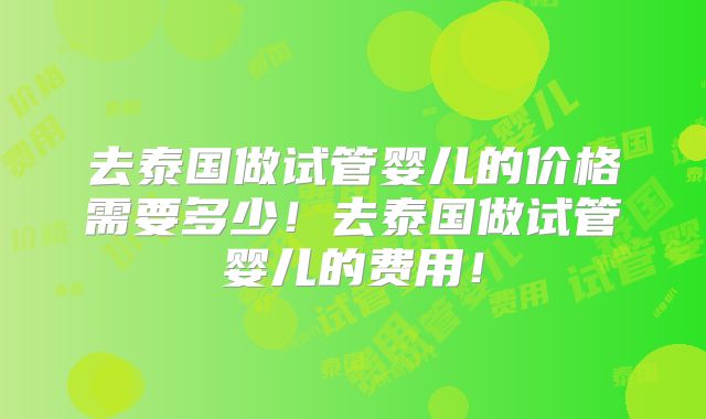 去泰国做试管婴儿的价格需要多少！去泰国做试管婴儿的费用！