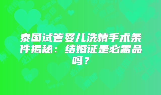 泰国试管婴儿洗精手术条件揭秘：结婚证是必需品吗？