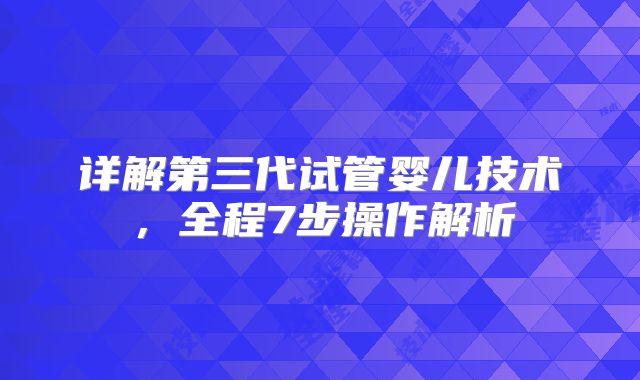 详解第三代试管婴儿技术，全程7步操作解析