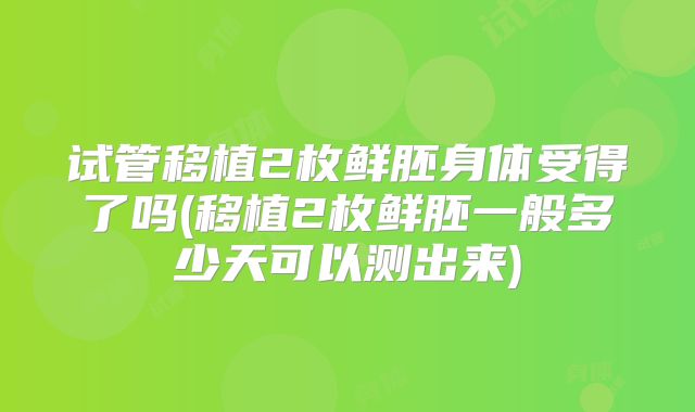 试管移植2枚鲜胚身体受得了吗(移植2枚鲜胚一般多少天可以测出来)