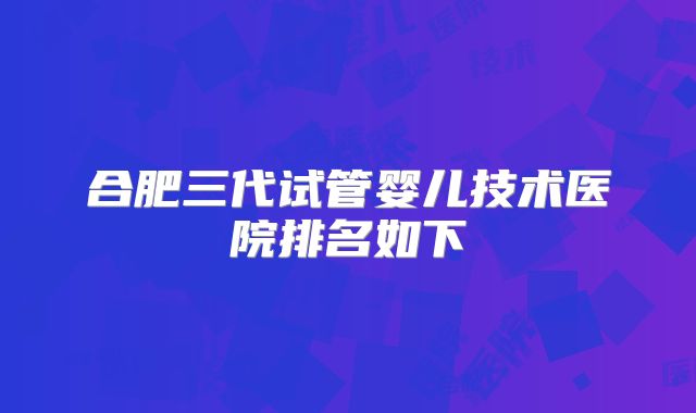 合肥三代试管婴儿技术医院排名如下