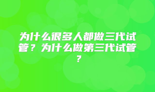 为什么很多人都做三代试管？为什么做第三代试管？