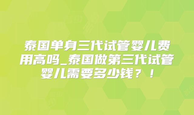 泰国单身三代试管婴儿费用高吗_泰国做第三代试管婴儿需要多少钱?!