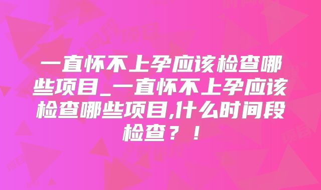 一直怀不上孕应该检查哪些项目_一直怀不上孕应该检查哪些项目,什么时间段检查？！