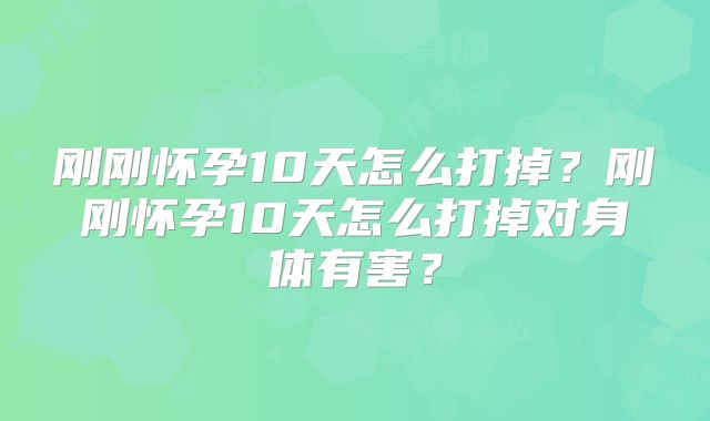 刚刚怀孕10天怎么打掉？刚刚怀孕10天怎么打掉对身体有害？