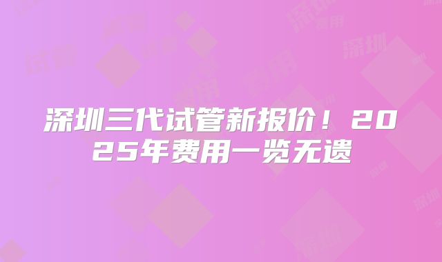 深圳三代试管新报价!2025年费用一览无遗
