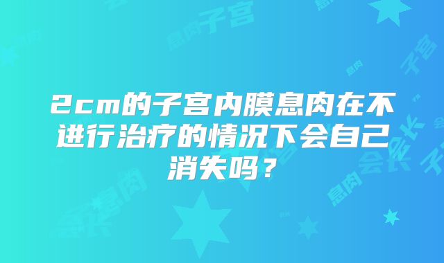 2cm的子宫内膜息肉在不进行治疗的情况下会自己消失吗？
