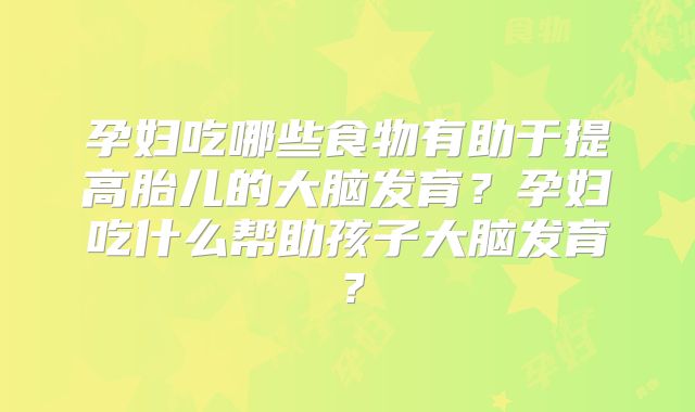 孕妇吃哪些食物有助于提高胎儿的大脑发育？孕妇吃什么帮助孩子大脑发育？