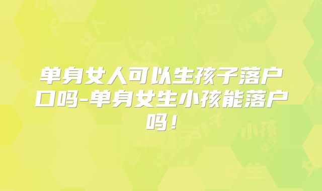 单身女人可以生孩子落户口吗-单身女生小孩能落户吗！