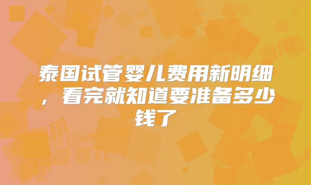 泰国试管婴儿费用新明细，看完就知道要准备多少钱了