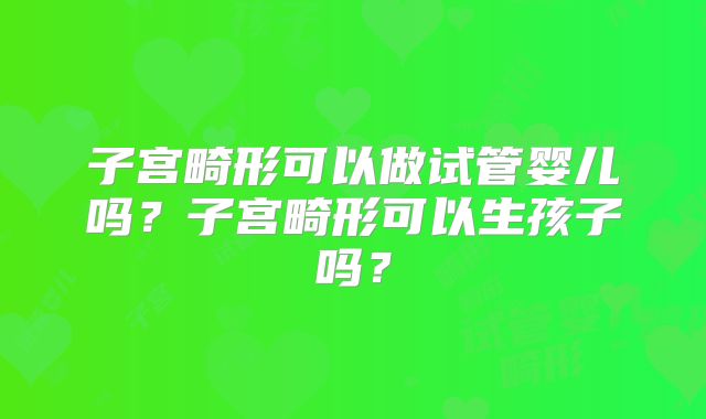 子宫畸形可以做试管婴儿吗？子宫畸形可以生孩子吗？