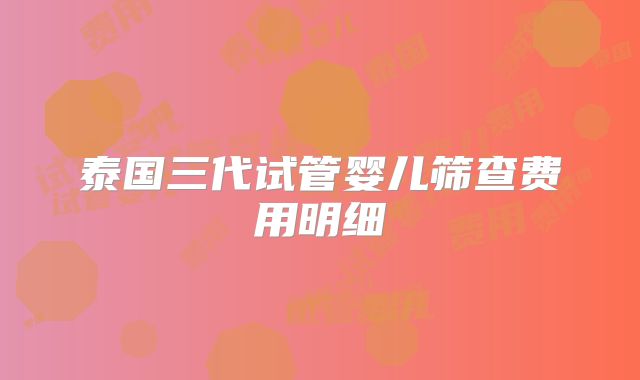 泰国三代试管婴儿筛查费用明细