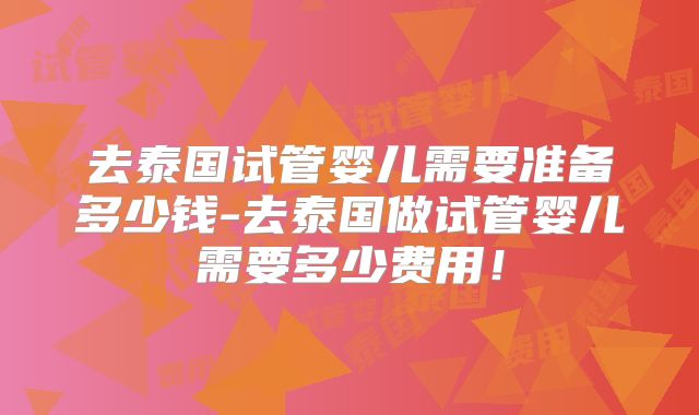 去泰国试管婴儿需要准备多少钱-去泰国做试管婴儿需要多少费用!