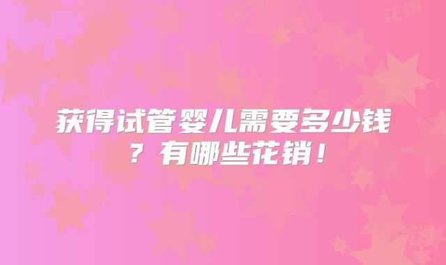 获得试管婴儿需要多少钱?有哪些花销!