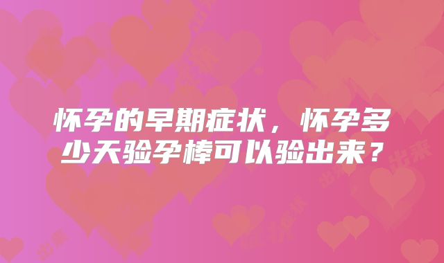 怀孕的早期症状,怀孕多少天验孕棒可以验出来?