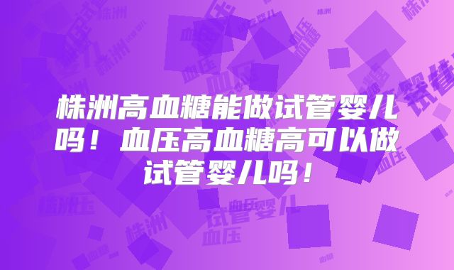 株洲高血糖能做试管婴儿吗!血压高血糖高可以做试管婴儿吗!