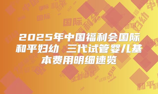 2025年中国福利会国际和平妇幼 三代试管婴儿基本费用明细速览