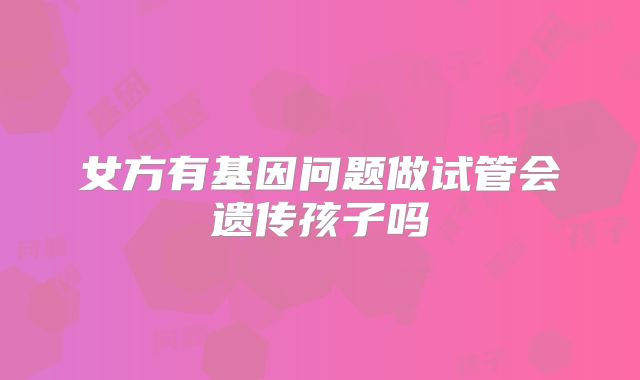 女方有基因问题做试管会遗传孩子吗