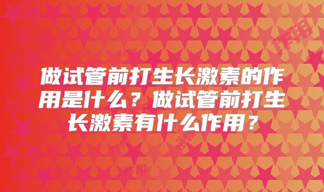 做试管前打生长激素的作用是什么？做试管前打生长激素有什么作用？