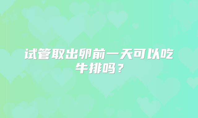 试管取出卵前一天可以吃牛排吗？