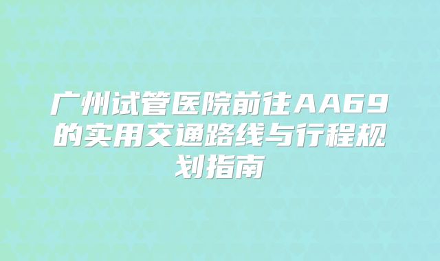 广州试管医院前往AA69的实用交通路线与行程规划指南
